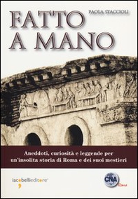 Fatto a mano. Aneddoti, curiosità e leggende per un'insolita storia di Roma e dei suoi mestieri - Librerie.coop