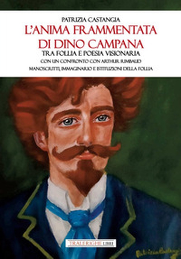 L'anima frammentata di Dino Campana. Tra follia e poesia visionaria. Con un confronto con Arthur Rimbaud. Manoscritti, immaginario e istituzioni della follia - Librerie.coop