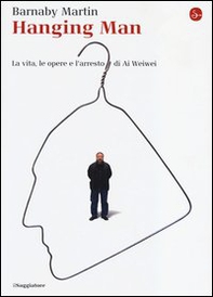 Hanging man. La vita, le opere e l'arresto di Ai Weiwei - Librerie.coop