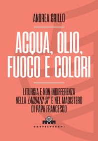 Acqua, olio, fuoco e colori. Liturgia e non indifferenza nella «Laudato si'» e nel magistero di Papa Francesco - Librerie.coop