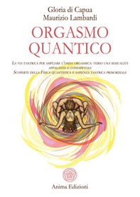 Orgasmo quantico. La via tantrica per ampliare l'onda orgasmica: verso una sessualità appagante e consapevole. Scoperte della fisica quantistica e sapienza tantrica primordiale - Librerie.coop