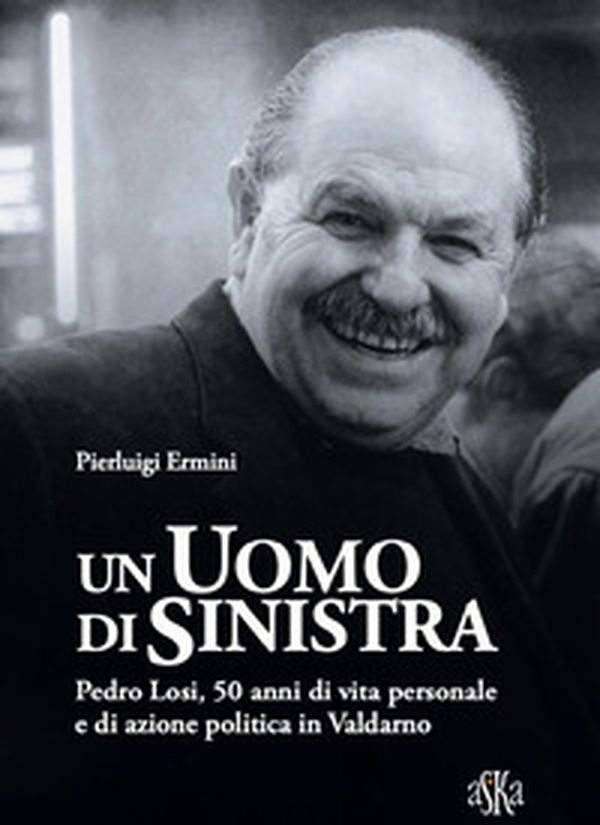 Un uomo di sinistra. Pedro Losi, 50 anni di vita personale e di azione politica in Valdarno - Librerie.coop