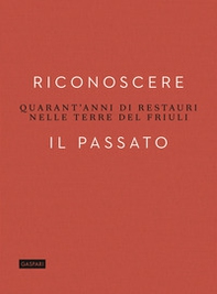 Riconoscere il passato. Quarant'anni di restauri nelle terre del Friuli - Librerie.coop