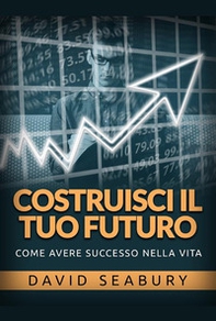 Costruisci il tuo futuro. Come avere successo nella vita - Librerie.coop
