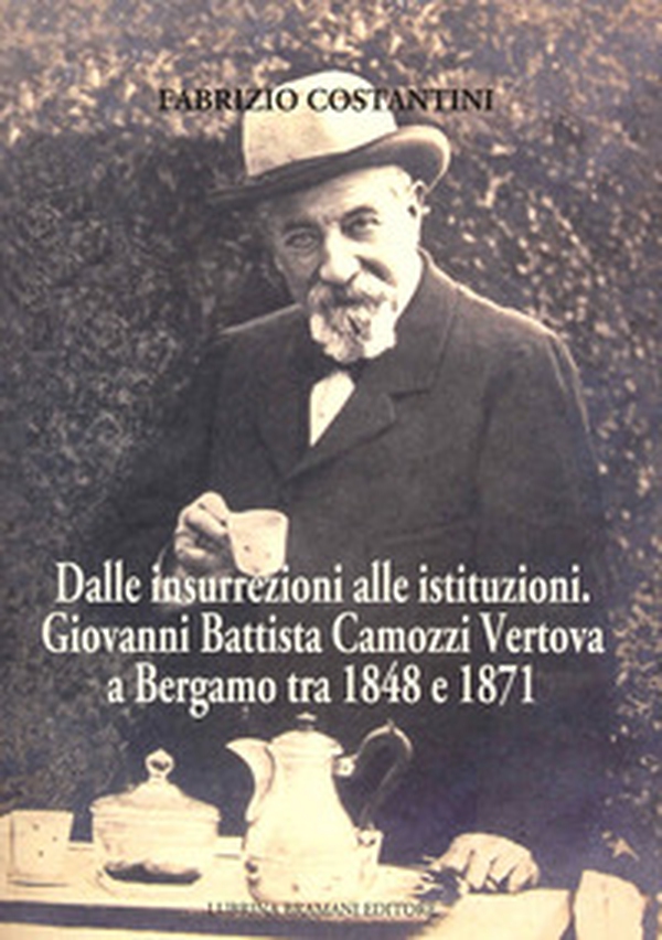Dalle insurrezioni alle istituzioni. Giovanni Battista Camozzi Vertova a Bergamo tra 1848 e 1871 - Librerie.coop Dalle insurrezioni alle istituzioni. Giovanni Battista Camozzi Vertova a Bergamo tra 1848 e 1871 - Librerie.coop