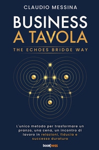 Business a tavola. The echoes bridge. L'unico metodo per trasformare ogni pranzo, cena, incontro di lavoro in fiducia, relazioni di valore, e successo duraturo - Librerie.coop