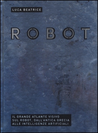 Robot. Il grande atlante visivo sul robot, dall'antica Grecia alle intelligenze artificiali - Librerie.coop