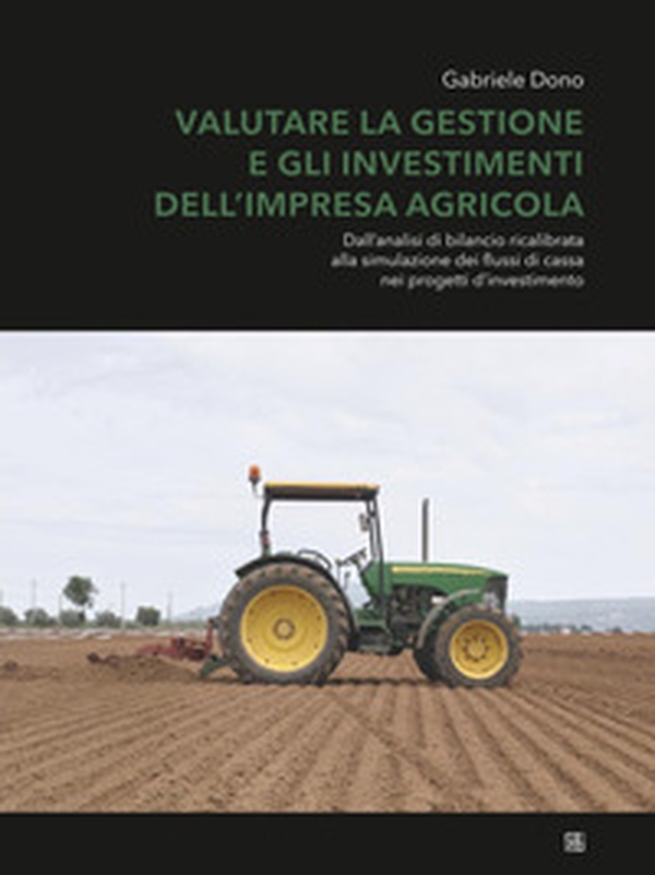 Valutare la gestione e gli investimenti dell'impresa agricola. Dall'analisi di bilancio ricalibrata alla simulazione dei flussi di cassa nei progetti d'investimento - Librerie.coop