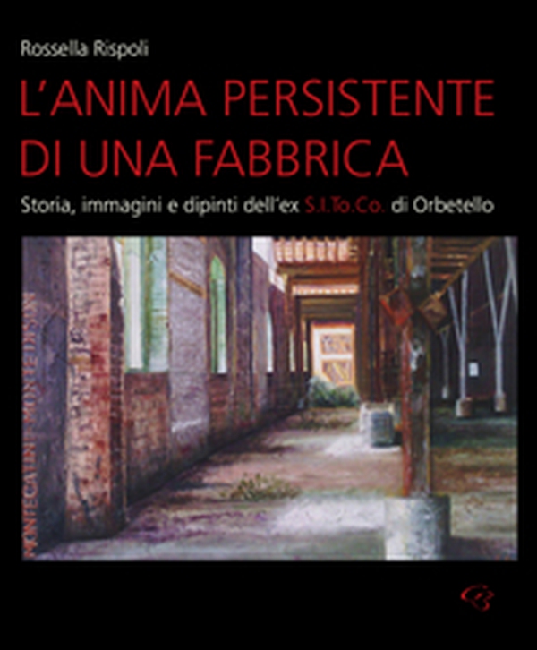 L'anima persistente di una fabbrica. Storia, immagini e dipinti dell'ex S.I.To.Co di Orbetello - Librerie.coop
