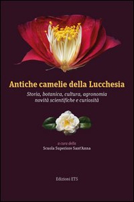 Antiche camelie della Lucchesia. Storia, botanica, cultura, agronomia, novità scientifiche e curiosità - Librerie.coop