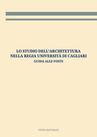 Lo studio dell'architettura nella Regia Università di Cagliari. Guida alle fonti - Librerie.coop