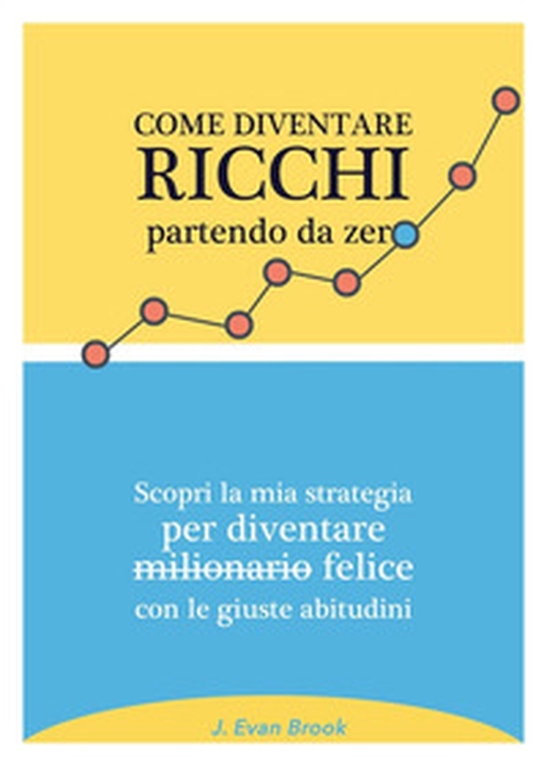 Come diventare ricchi partendo da zero. Scopri la mia strategia per diventare felice con le giuste abitudini - Librerie.coop Come diventare ricchi partendo da zero. Scopri la mia strategia per diventare felice con le giuste abitudini - Librerie.coop