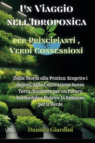 Un viaggio nell'idroponica per principianti, verdi connessioni. Dalla teoria alla pratica: scoprire i segreti della coltivazione senza terra, innovare per un futuro sostenibile e nutrire la passione per il verde - Librerie.coop