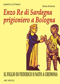 Enzo I Re di Sardegna prigioniero a Bologna. Il figlio di Federico II nato a Cremona - Librerie.coop Enzo I Re di Sardegna prigioniero a Bologna. Il figlio di Federico II nato a Cremona - Librerie.coop