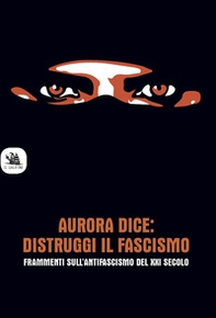 Aurora dice: distruggi il fascismo. Frammenti sull'antifascismo del XXI secolo. - Librerie.coop