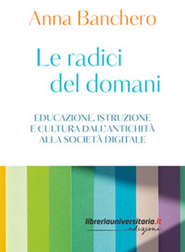 Le radici del domani. Educazione, istruzione e cultura dall'antichità alla società digitale - Librerie.coop