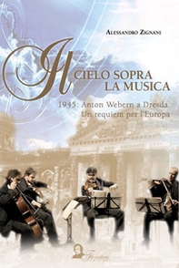 Il cielo sopra la musica. 1945: Anton Webern a Dresda. Un requiem per l'Europa - Librerie.coop