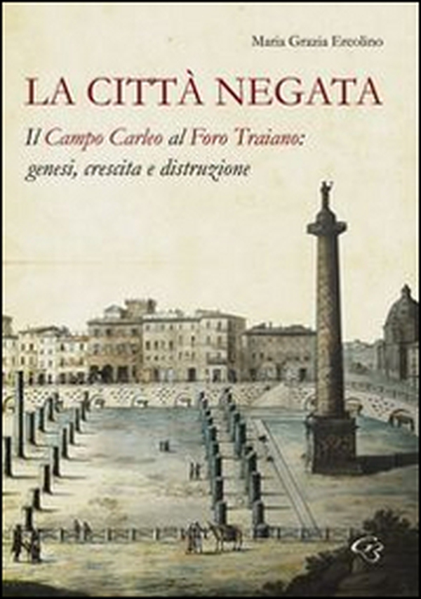 La città negata. Il campo Carleo al foro di Traiano. Genesi, crescita, distruzione - Librerie.coop