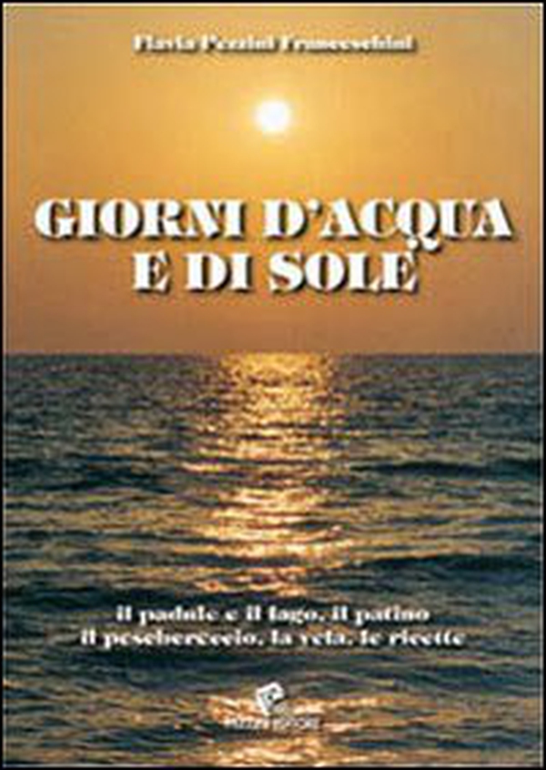 Giorni d'acqua e di sole. Il padule e il lago, il patino, il peschereccio, la vela, le ricette - Librerie.coop