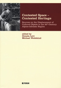 Contested space-contested heritage. Sources on the displacement of cultural objects in the 20th century Alpine-Adriatic region - Librerie.coop