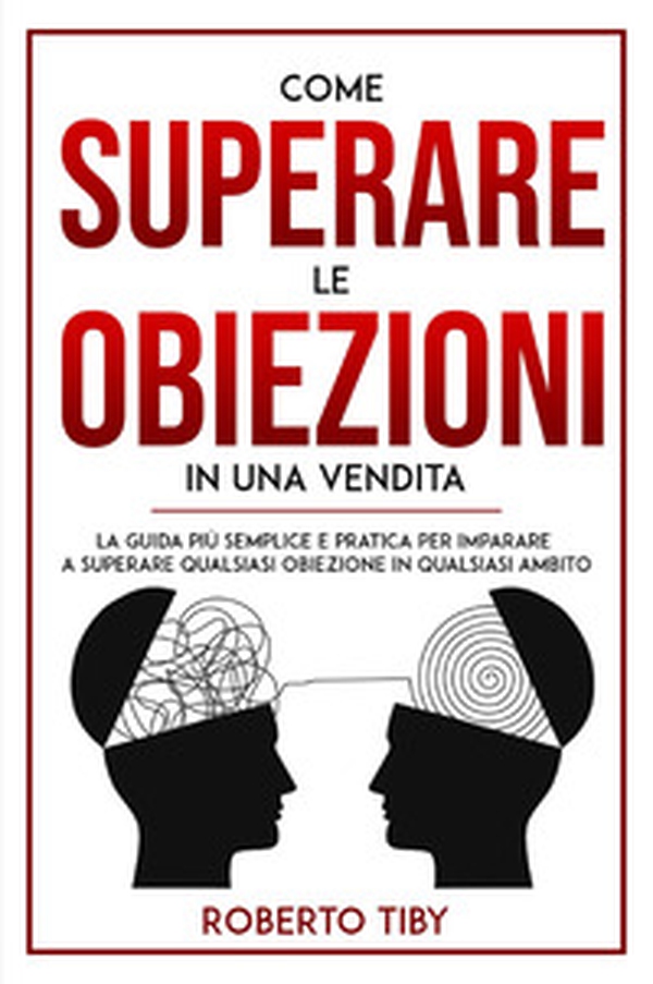 Come superare le obiezioni in una vendita. La guida più semplice e pratica per imparare a superare qualsiasi obiezione in qualsiasi ambito - Librerie.coop Come superare le obiezioni in una vendita. La guida più semplice e pratica per imparare a superare qualsiasi obiezione in qualsiasi ambito - Librerie.coop