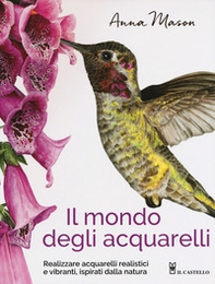 Il mondo degli acquarelli. Realizzare acquarelli realistici e vibranti, ispirati alla natura - Librerie.coop