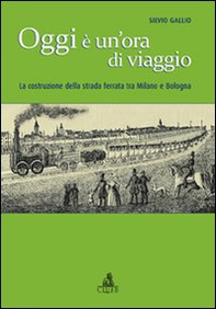 Oggi è un'ora di viaggio. La costruzione della strada ferrata tra Milano e Bologna - Librerie.coop