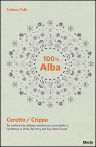100% Alba. Ceretto/Crippa. Tra cantina d'eccellenza, territorio e cucina stellata. Ediz. italiana e inglese - Librerie.coop