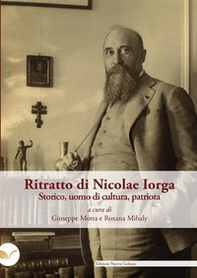 Ritratto di Nicolae Iorga. Storico, uomo di cultura, patriota. A ottant'anni dalla sua tragica scomparsa - Librerie.coop