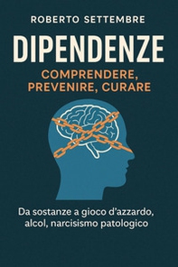 Dipendenze: comprendere, prevenire, curare. Da sostanze a gioco d'azzardo, alcol, narcisismo patologico - Librerie.coop