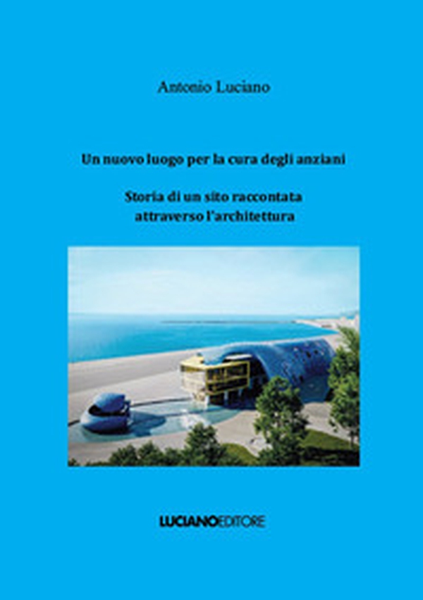 Un nuovo luogo per la cura degli anziani. Storia di un sito raccontata attraverso l'architettura - Librerie.coop