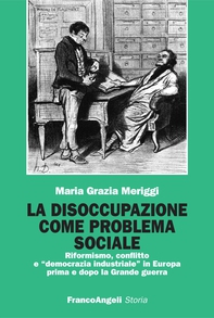La disoccupazione come problema sociale. Riformismo, conflitto e "democrazia industriale" in Europa prima e dopo la Grande guerra - Librerie.coop