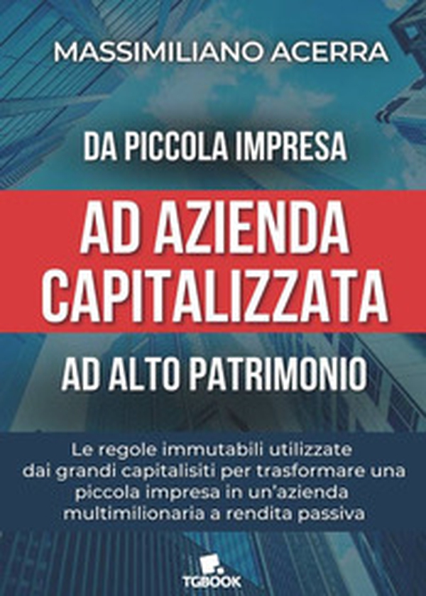 Da piccola impresa ad azienda capitalizzata ad alto patrimonio. Le regole immutabili utilizzate dai grandi capitalisti per trasformare una piccola impresa in un'azienda multimilionaria a rendita passiva - Librerie.coop Da piccola impresa ad azienda capitalizzata ad alto patrimonio. Le regole immutabili utilizzate dai grandi capitalisti per trasformare una piccola impresa in un'azienda multimilionaria a rendita passiva - Librerie.coop