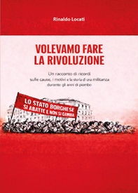 Volevamo fare la rivoluzione. Un racconto di ricordi sulle cause, i motivi e la storia di una militanza durante gli anni di piombo - Librerie.coop
