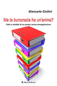 Ma la burocrazia ha un'anima? Fatti e misfatti di un potere senza immaginazione - Librerie.coop
