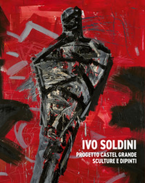 Ivo Soldini. Progetto Castel Grande. Sculture e dipinti - Librerie.coop