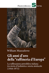 Gli anni d'oro della «raffineria d'Europa». La raffinazione petrolifera italiana tra storia d'industria e storia sindacale (1956-1973) - Librerie.coop