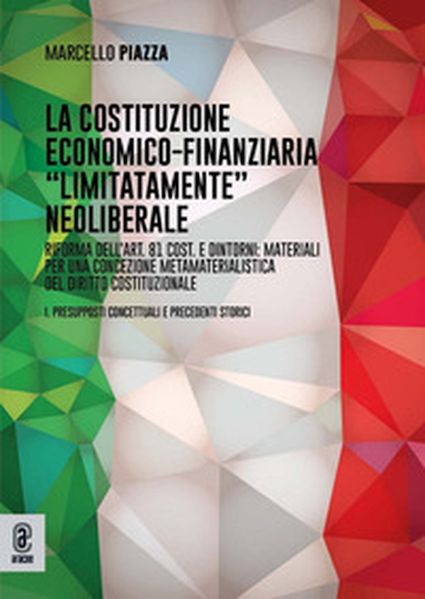 La costituzione economico-finanziaria «limitatamente» neoliberale. Riforma dell'art. 81 Cost. e dintorni: materiali per una concezione metamaterialistica del diritto costituzionale I. Presupposti concettuali e precedenti storici - Librerie.coop
