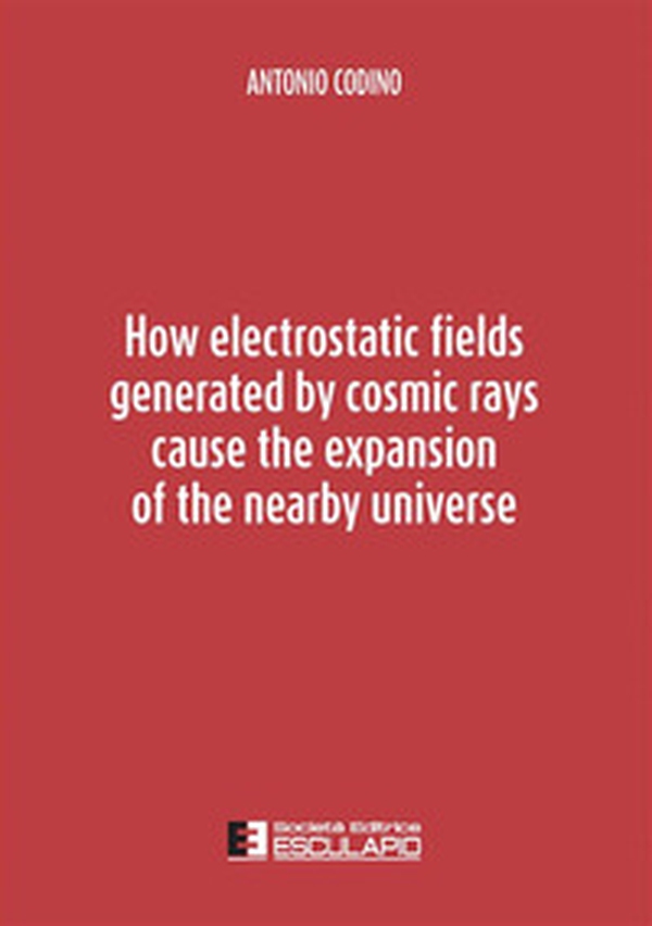 How electrostatic fields generated by cosmic rays cause the expansion of the nearby universe - Librerie.coop
