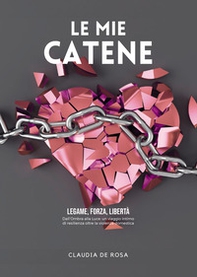 Le mie catene. Legame, forza, libertà. Dall'ombra alla luce: un viaggio intimo di resilienza oltre la violenza domestica - Librerie.coop