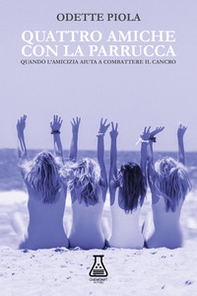 Quattro amiche con la parrucca. Quando l'amicizia aiuta a combattere il cancro - Librerie.coop