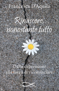 Rinascere, nonostante tutto. Dalla depressione alla forza di ricominciare - Librerie.coop