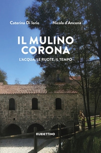 Il mulino Corona. L'acqua, le ruote, il tempo - Librerie.coop