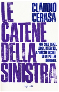 Le catene della sinistra. Non solo Renzi. Lobby, interessi, azionisti occulti di un potere immobile - Librerie.coop
