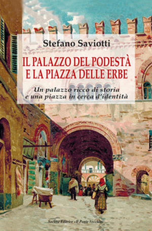 Il palazzo del podestà e la piazza delle erbe. Un palazzo ricco di storia e una piazza in cerca d'identità - Librerie.coop Il palazzo del podestà e la piazza delle erbe. Un palazzo ricco di storia e una piazza in cerca d'identità - Librerie.coop
