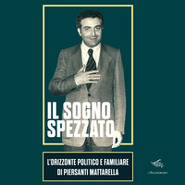Il sogno spezzato. L'orizzonte politico e familiare di Piersanti Mattarella - Librerie.coop