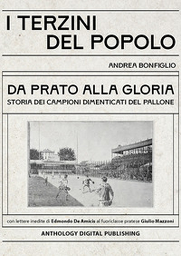 I terzini del popolo. Da Prato alla gloria: storia dei campioni dimenticati del pallone. Con lettere inedite di Edmondo De Amicis al fuoriclasse pratese Giulio Mazzoni - Librerie.coop