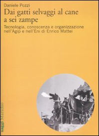 Dai gatti selvaggi al cane a sei zampe. Tecnologia, conoscenza e organizzazione nell'Agip e nell'Eni di Enrico Mattei - Librerie.coop