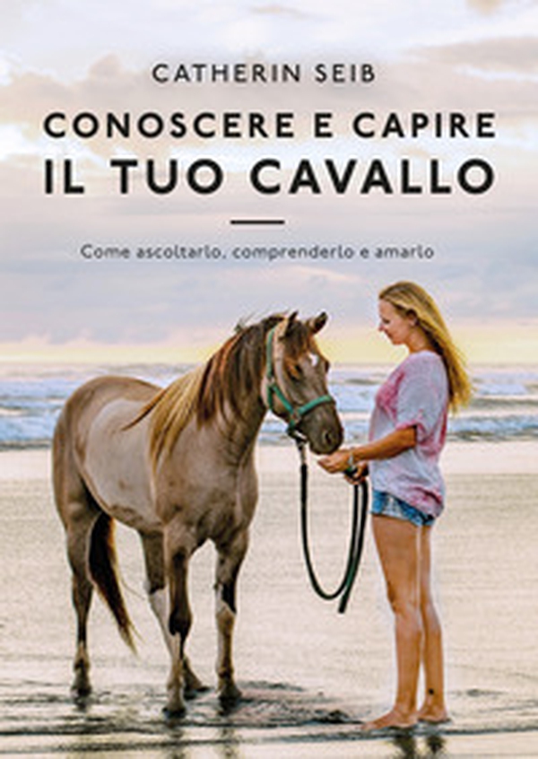 Conoscere e capire il tuo cavallo. Come ascoltarlo, comprenderlo e amarlo - Librerie.coop