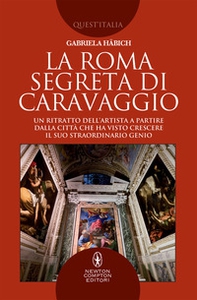 La Roma segreta di Caravaggio. Un ritratto dell'artista a partire dalla città che ha visto crescere il suo straordinario genio - Librerie.coop